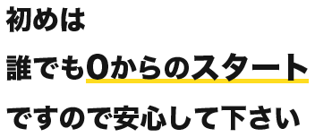 初めは誰でも0からのスタートですので安心して下さい